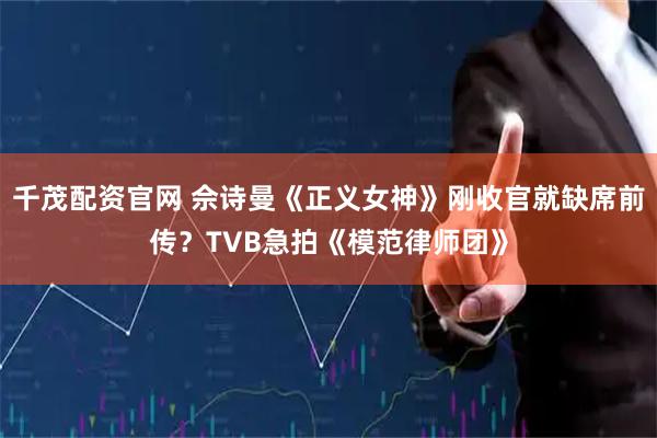 千茂配资官网 佘诗曼《正义女神》刚收官就缺席前传？TVB急拍《模范律师团》