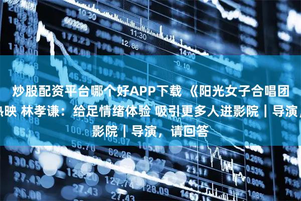 炒股配资平台哪个好APP下载 《阳光女子合唱团》催泪热映 林孝谦：给足情绪体验 吸引更多人进影院｜导演，请回答