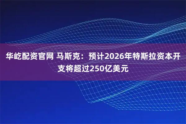华屹配资官网 马斯克：预计2026年特斯拉资本开支将超过250亿美元