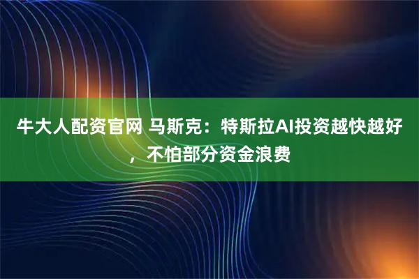 牛大人配资官网 马斯克：特斯拉AI投资越快越好，不怕部分资金浪费